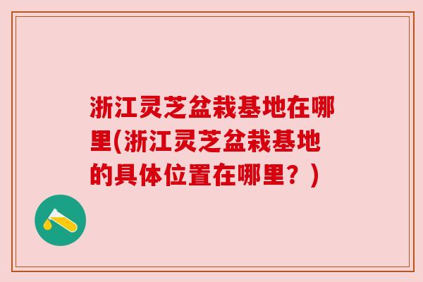 浙江灵芝盆栽基地在哪里(浙江灵芝盆栽基地的具体位置在哪里?) 浙江灵芝盆栽基地在哪里(浙江灵芝盆栽基地的具体位置在哪里?)