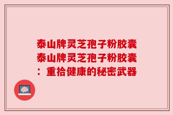 泰山牌灵芝孢子粉胶囊泰山牌灵芝孢子粉胶囊：重拾健康的秘密武器