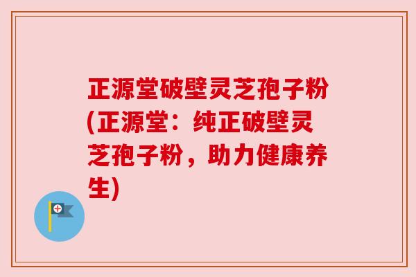 正源堂破壁灵芝孢子粉(正源堂:纯正破壁灵芝孢子粉,助力健康养生) 正源堂破壁灵芝孢子粉(正源堂:纯正破壁灵芝孢子粉,助力健康养生)