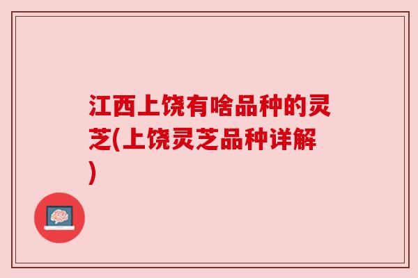 江西上饶有啥品种的灵芝(上饶灵芝品种详解)