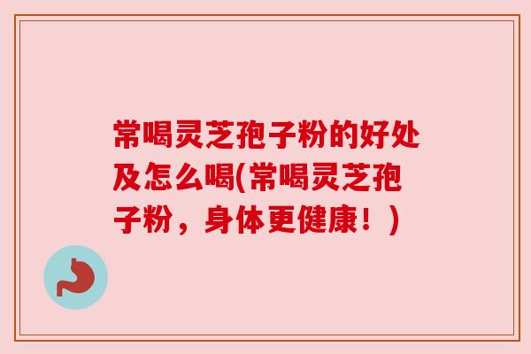 常喝灵芝孢子粉的好处及怎么喝(常喝灵芝孢子粉，身体更健康！)