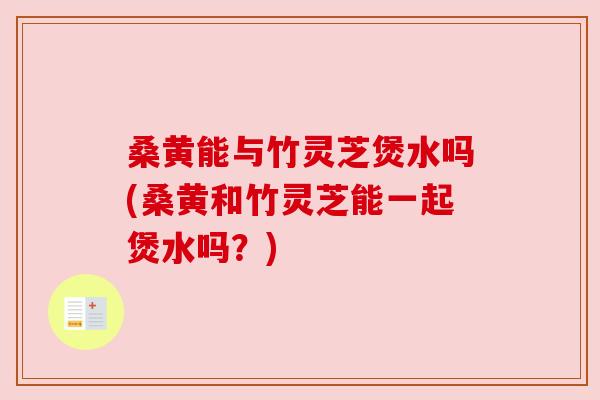 桑黄能与竹灵芝煲水吗(桑黄和竹灵芝能一起煲水吗?) 桑黄能与竹灵芝煲水吗(桑黄和竹灵芝能一起煲水吗?)