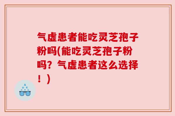 气虚患者能吃灵芝孢子粉吗(能吃灵芝孢子粉吗?气虚患者这么选择!) 气虚患者能吃灵芝孢子粉吗(能吃灵芝孢子粉吗?气虚患者这么选择!)