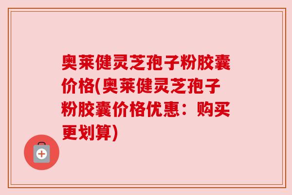 奥莱健灵芝孢子粉胶囊价格(奥莱健灵芝孢子粉胶囊价格优惠：购买更划算)