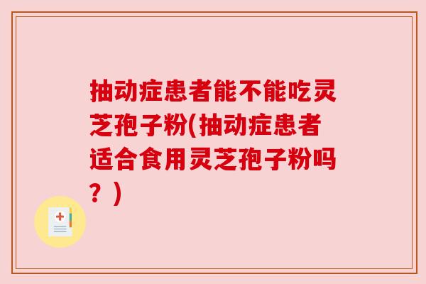 抽动症患者能不能吃灵芝孢子粉(抽动症患者适合食用灵芝孢子粉吗?) 抽动症患者能不能吃灵芝孢子粉(抽动症患者适合食用灵芝孢子粉吗?)