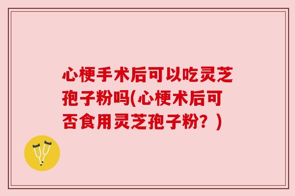 心梗手术后可以吃灵芝孢子粉吗(心梗术后可否食用灵芝孢子粉?) 心梗手术后可以吃灵芝孢子粉吗(心梗术后可否食用灵芝孢子粉?)