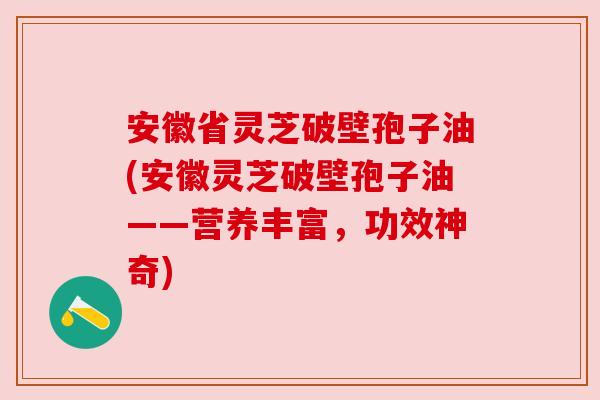 安徽省灵芝破壁孢子油(安徽灵芝破壁孢子油——营养丰富,功效神奇) 安徽省灵芝破壁孢子油(安徽灵芝破壁孢子油——营养丰富,功效神奇)