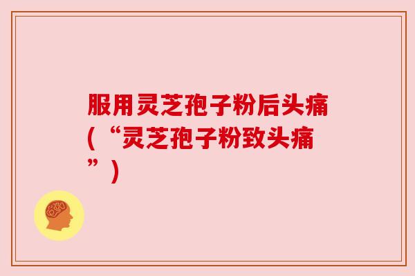 服用灵芝孢子粉后头痛(“灵芝孢子粉致头痛”)