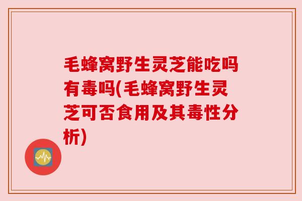 毛蜂窝野生灵芝能吃吗有毒吗(毛蜂窝野生灵芝可否食用及其毒性分析) 毛蜂窝野生灵芝能吃吗有毒吗(毛蜂窝野生灵芝可否食用及其毒性分析)