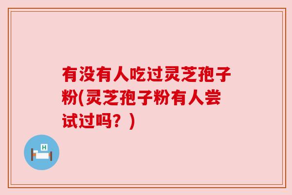 有没有人吃过灵芝孢子粉(灵芝孢子粉有人尝试过吗?) 有没有人吃过灵芝孢子粉(灵芝孢子粉有人尝试过吗?)