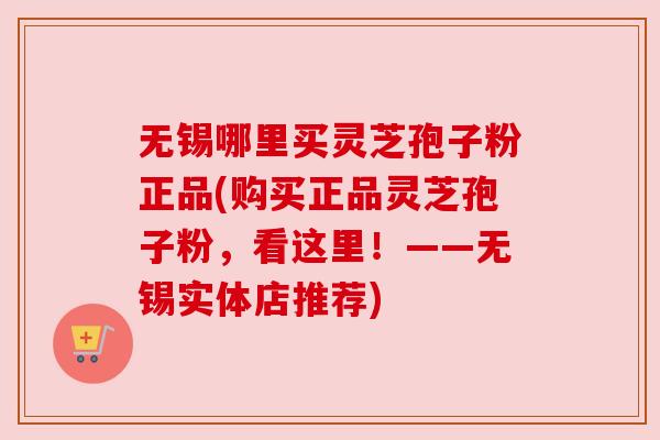无锡哪里买灵芝孢子粉正品(购买正品灵芝孢子粉,看这里!——无锡实体店推荐) 无锡哪里买灵芝孢子粉正品(购买正品灵芝孢子粉,看这里!——无锡实体店推荐)