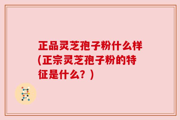 正品灵芝孢子粉什么样(正宗灵芝孢子粉的特征是什么？)