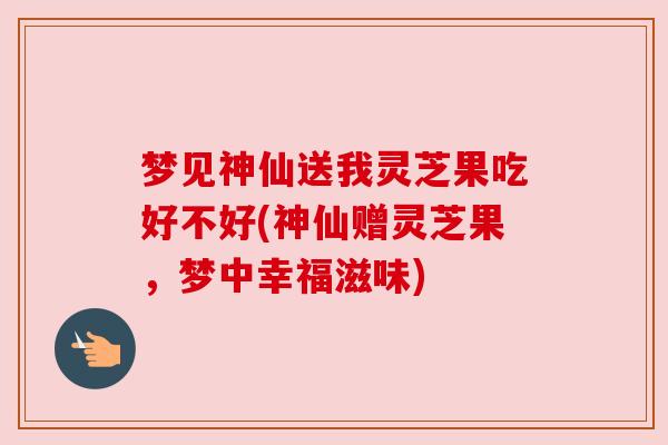 梦见神仙送我灵芝果吃好不好(神仙赠灵芝果,梦中幸福滋味) 梦见神仙送我灵芝果吃好不好(神仙赠灵芝果,梦中幸福滋味)