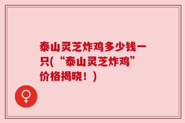 泰山灵芝炸鸡多少钱一只(“泰山灵芝炸鸡”价格揭晓!) 泰山灵芝炸鸡多少钱一只(“泰山灵芝炸鸡”价格揭晓!)