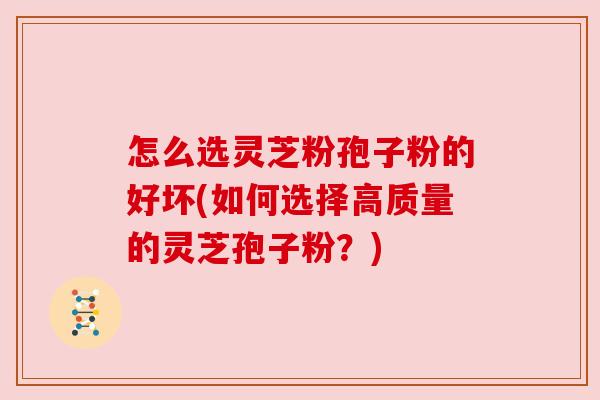 怎么选灵芝粉孢子粉的好坏(如何选择高质量的灵芝孢子粉？)