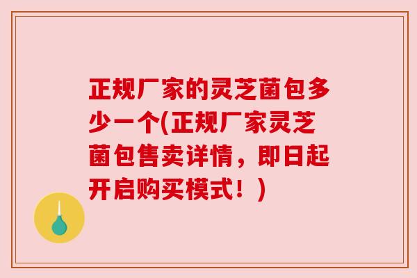 正规厂家的灵芝菌包多少一个(正规厂家灵芝菌包售卖详情,即日起开启购买模式!) 正规厂家的灵芝菌包多少一个(正规厂家灵芝菌包售卖详情,即日起开启购买模式!)