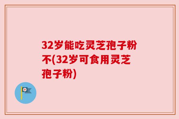 32岁能吃灵芝孢子粉不(32岁可食用灵芝孢子粉) 32岁能吃灵芝孢子粉不(32岁可食用灵芝孢子粉)