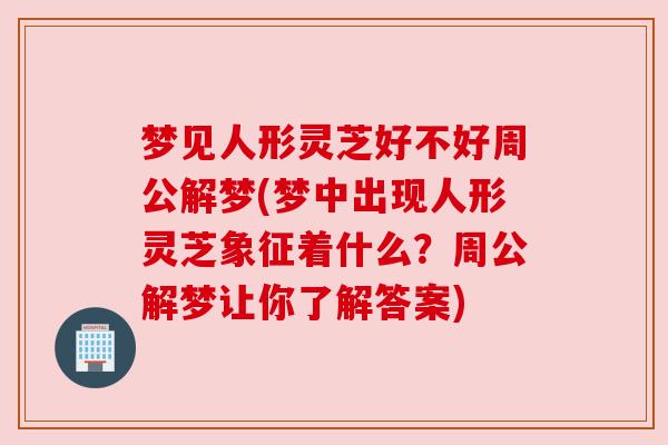 梦见人形灵芝好不好周公解梦(梦中出现人形灵芝象征着什么?周公解梦让你了解答案) 梦见人形灵芝好不好周公解梦(梦中出现人形灵芝象征着什么?周公解梦让你了解答案)