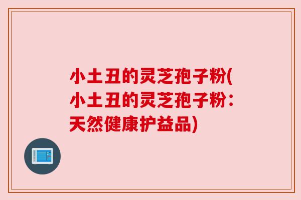 小土丑的灵芝孢子粉(小土丑的灵芝孢子粉:天然健康护益品) 小土丑的灵芝孢子粉(小土丑的灵芝孢子粉:天然健康护益品)