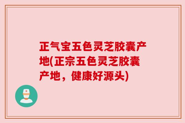 正气宝五色灵芝胶囊产地(正宗五色灵芝胶囊产地,健康好源头) 正气宝五色灵芝胶囊产地(正宗五色灵芝胶囊产地,健康好源头)