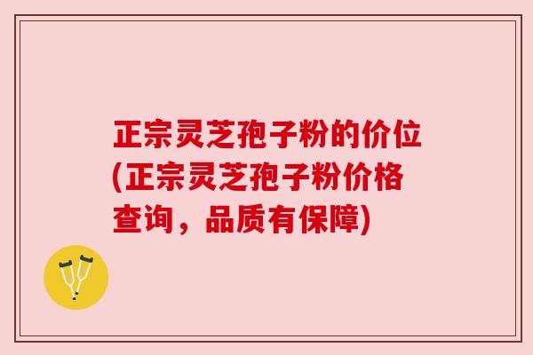 正宗灵芝孢子粉的价位(正宗灵芝孢子粉价格查询，品质有保障)