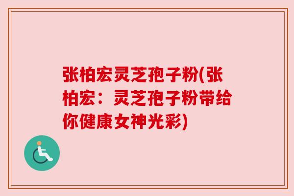张柏宏灵芝孢子粉(张柏宏:灵芝孢子粉带给你健康女神光彩) 张柏宏灵芝孢子粉(张柏宏:灵芝孢子粉带给你健康女神光彩)