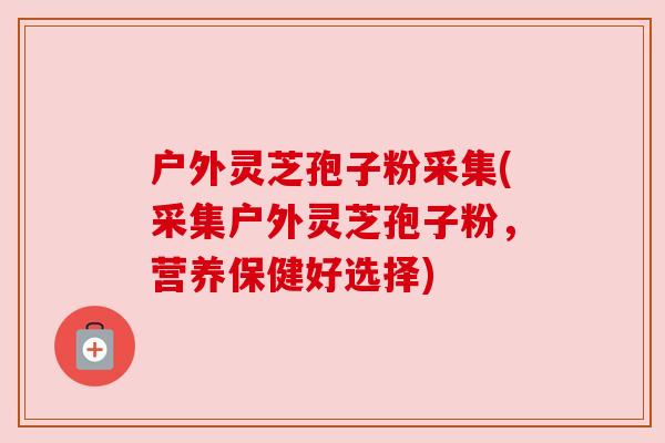 户外灵芝孢子粉采集(采集户外灵芝孢子粉,营养保健好选择) 户外灵芝孢子粉采集(采集户外灵芝孢子粉,营养保健好选择)