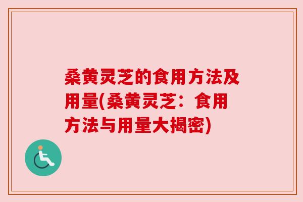 桑黄灵芝的食用方法及用量(桑黄灵芝:食用方法与用量大揭密) 桑黄灵芝的食用方法及用量(桑黄灵芝:食用方法与用量大揭密)