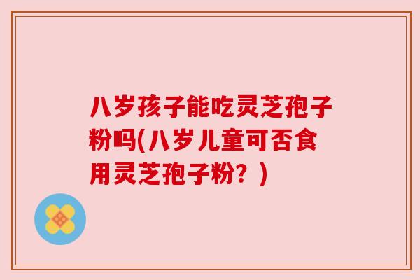 八岁孩子能吃灵芝孢子粉吗(八岁儿童可否食用灵芝孢子粉?) 八岁孩子能吃灵芝孢子粉吗(八岁儿童可否食用灵芝孢子粉?)