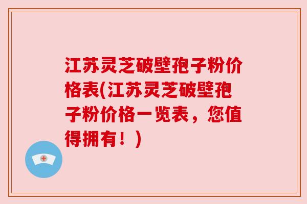 江苏灵芝破壁孢子粉价格表(江苏灵芝破壁孢子粉价格一览表,您值得拥有!) 江苏灵芝破壁孢子粉价格表(江苏灵芝破壁孢子粉价格一览表,您值得拥有!)