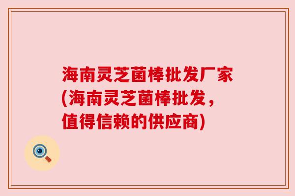 海南灵芝菌棒批发厂家(海南灵芝菌棒批发,值得信赖的供应商) 海南灵芝菌棒批发厂家(海南灵芝菌棒批发,值得信赖的供应商)
