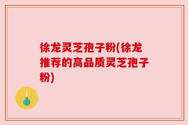 徐龙灵芝孢子粉(徐龙推荐的高品质灵芝孢子粉)