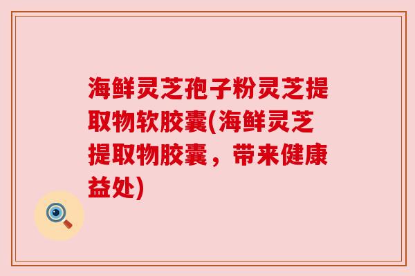 海鲜灵芝孢子粉灵芝提取物软胶囊(海鲜灵芝提取物胶囊，带来健康益处)