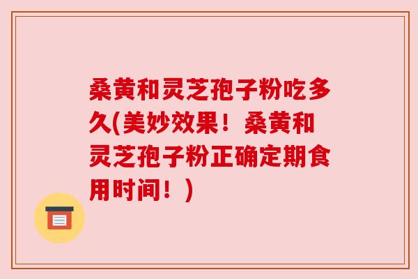 桑黄和灵芝孢子粉吃多久(美妙效果!桑黄和灵芝孢子粉正确定期食用时间!) 桑黄和灵芝孢子粉吃多久(美妙效果!桑黄和灵芝孢子粉正确定期食用时间!)