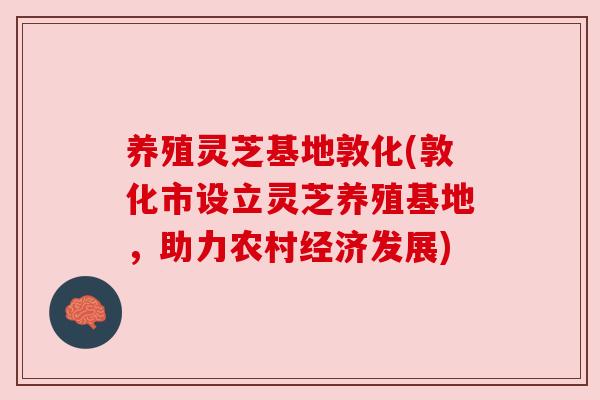 养殖灵芝基地敦化(敦化市设立灵芝养殖基地,助力农村经济发展) 养殖灵芝基地敦化(敦化市设立灵芝养殖基地,助力农村经济发展)