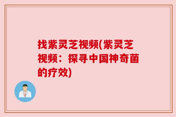 找紫灵芝视频(紫灵芝视频:探寻中国神奇菌的疗效) 找紫灵芝视频(紫灵芝视频:探寻中国神奇菌的疗效)