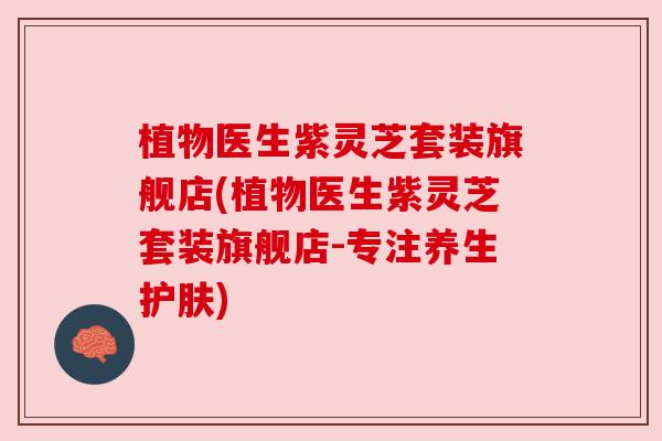 植物医生紫灵芝套装旗舰店(植物医生紫灵芝套装旗舰店-专注养生护肤) 植物医生紫灵芝套装旗舰店(植物医生紫灵芝套装旗舰店-专注养生护肤)