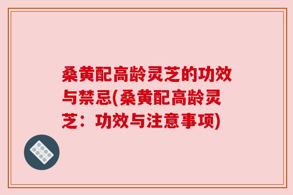 桑黄配高龄灵芝的功效与禁忌(桑黄配高龄灵芝:功效与注意事项) 桑黄配高龄灵芝的功效与禁忌(桑黄配高龄灵芝:功效与注意事项)