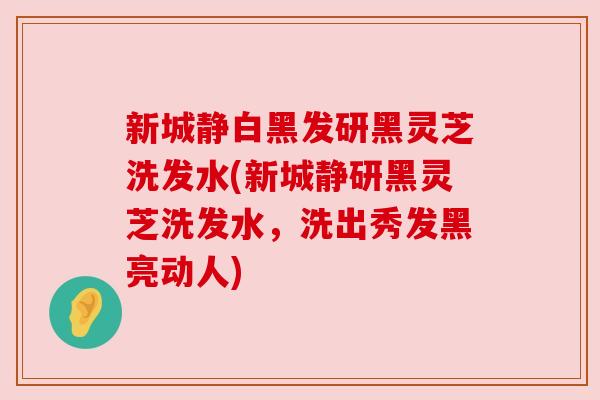 新城静白黑发研黑灵芝洗发水(新城静研黑灵芝洗发水,洗出秀发黑亮动人) 新城静白黑发研黑灵芝洗发水(新城静研黑灵芝洗发水,洗出秀发黑亮动人)