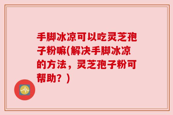 手脚冰凉可以吃灵芝孢子粉嘛(解决手脚冰凉的方法,灵芝孢子粉可帮助?) 手脚冰凉可以吃灵芝孢子粉嘛(解决手脚冰凉的方法,灵芝孢子粉可帮助?)