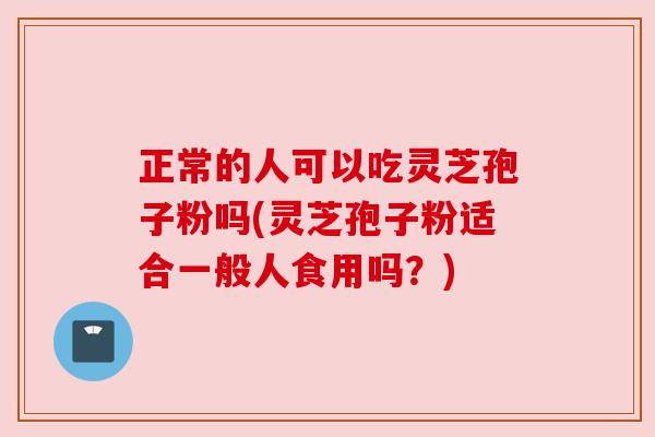 正常的人可以吃灵芝孢子粉吗(灵芝孢子粉适合一般人食用吗?) 正常的人可以吃灵芝孢子粉吗(灵芝孢子粉适合一般人食用吗?)