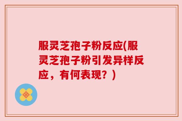 服灵芝孢子粉反应(服灵芝孢子粉引发异样反应，有何表现？)