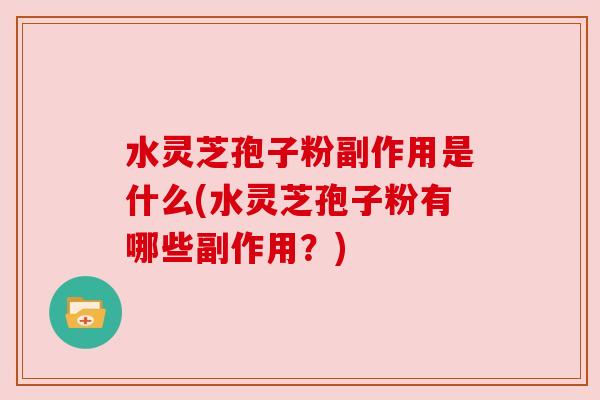 水灵芝孢子粉副作用是什么(水灵芝孢子粉有哪些副作用？)