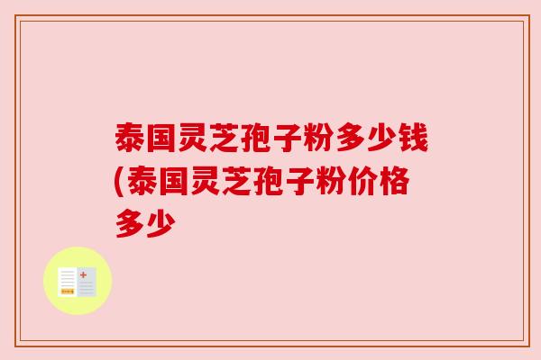 泰国灵芝孢子粉多少钱(泰国灵芝孢子粉价格多少 泰国灵芝孢子粉多少钱(泰国灵芝孢子粉价格多少