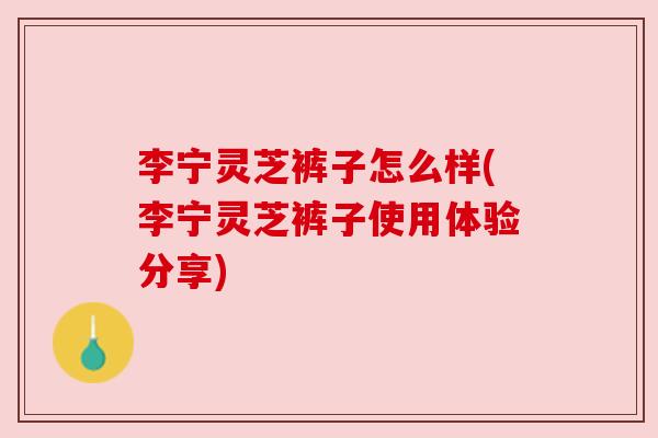 李宁灵芝裤子怎么样(李宁灵芝裤子使用体验分享) 李宁灵芝裤子怎么样(李宁灵芝裤子使用体验分享)