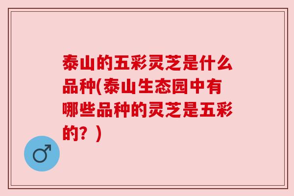 泰山的五彩灵芝是什么品种(泰山生态园中有哪些品种的灵芝是五彩的?) 泰山的五彩灵芝是什么品种(泰山生态园中有哪些品种的灵芝是五彩的?)