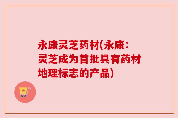 永康灵芝药材(永康:灵芝成为首批具有药材地理标志的产品) 永康灵芝药材(永康:灵芝成为首批具有药材地理标志的产品)
