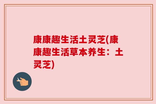 康康趣生活土灵芝(康康趣生活草本养生：土灵芝)