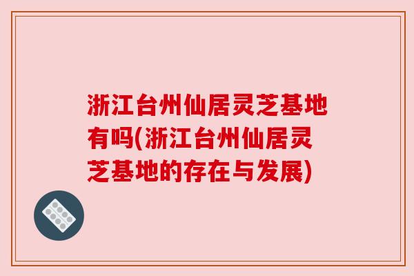 浙江台州仙居灵芝基地有吗(浙江台州仙居灵芝基地的存在与发展) 浙江台州仙居灵芝基地有吗(浙江台州仙居灵芝基地的存在与发展)