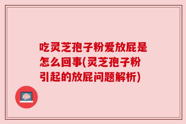 吃灵芝孢子粉爱放屁是怎么回事(灵芝孢子粉引起的放屁问题解析) 吃灵芝孢子粉爱放屁是怎么回事(灵芝孢子粉引起的放屁问题解析)
